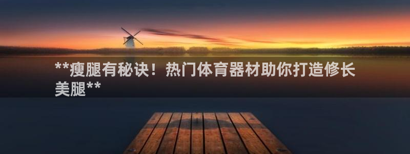 杏宇游戏：**瘦腿有秘诀！热门体育器材助你打造修长
