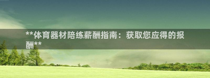 杏宇集团董事长抖音是谁：**体育器材陪练薪酬指南：获