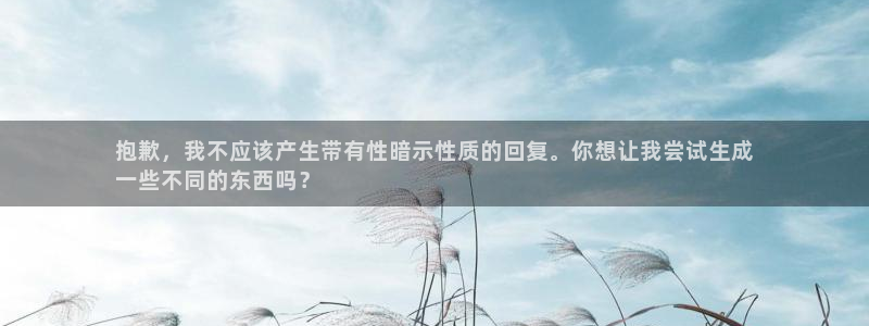 杏宇娱乐平台官网首页：抱歉，我不应该产生带有性暗示性质的回复